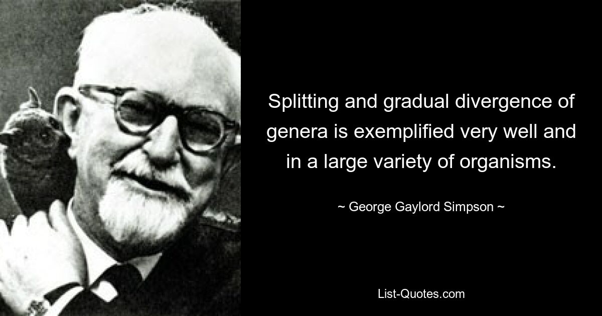 Splitting and gradual divergence of genera is exemplified very well and in a large variety of organisms. — © George Gaylord Simpson