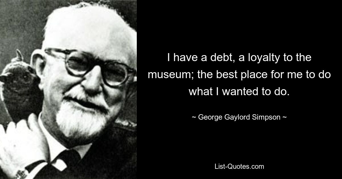 I have a debt, a loyalty to the museum; the best place for me to do what I wanted to do. — © George Gaylord Simpson