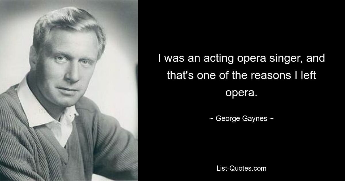 I was an acting opera singer, and that's one of the reasons I left opera. — © George Gaynes