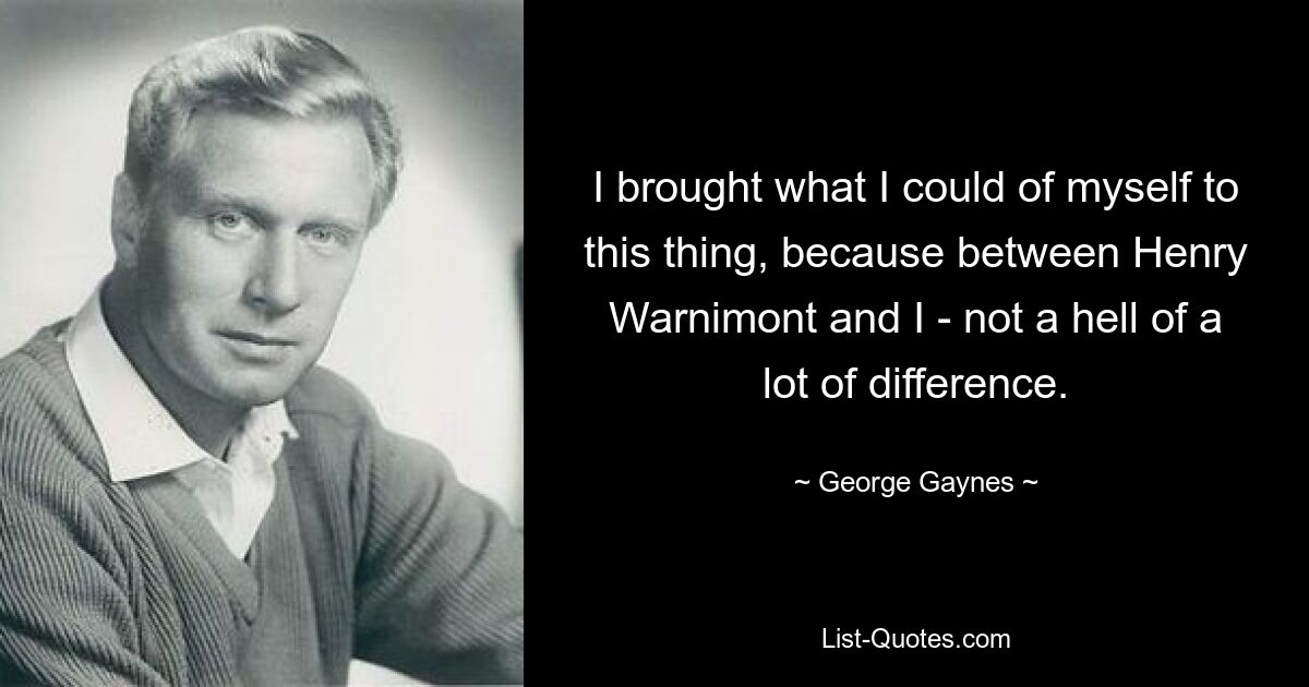 I brought what I could of myself to this thing, because between Henry Warnimont and I - not a hell of a lot of difference. — © George Gaynes