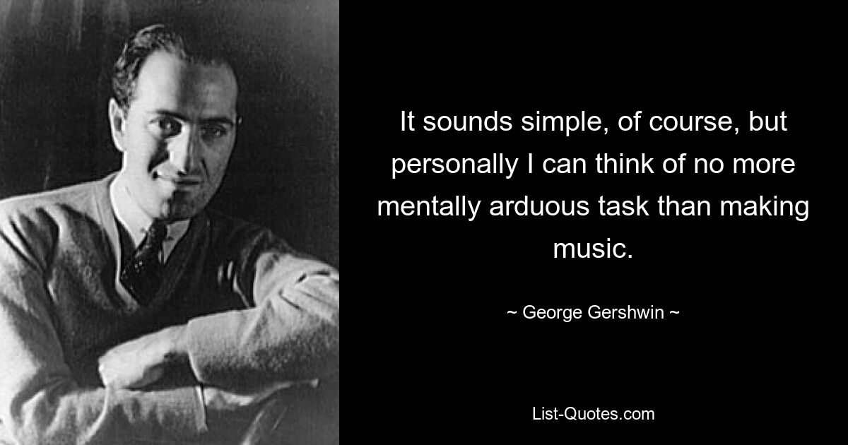 It sounds simple, of course, but personally I can think of no more mentally arduous task than making music. — © George Gershwin