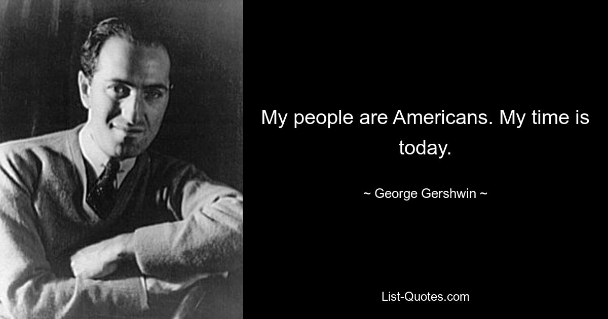 My people are Americans. My time is today. — © George Gershwin