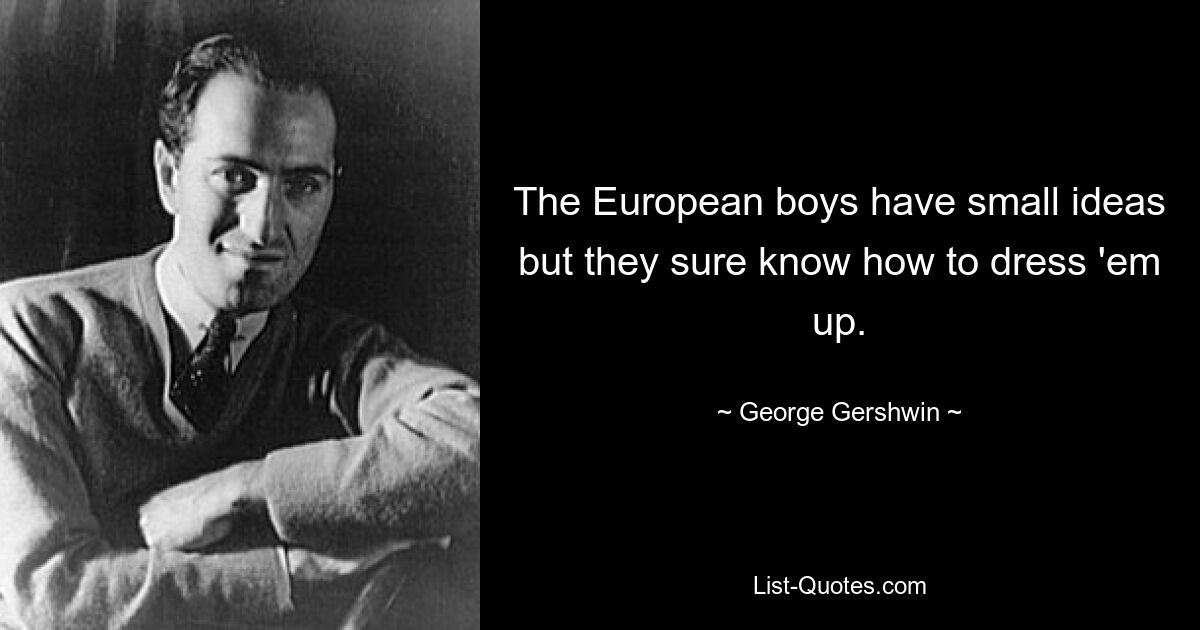 The European boys have small ideas but they sure know how to dress 'em up. — © George Gershwin