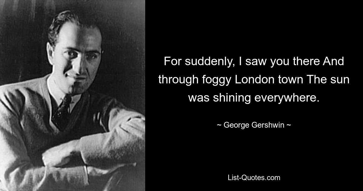 Denn plötzlich sah ich dich dort und durch die neblige Londoner Stadt schien überall die Sonne. — © George Gershwin