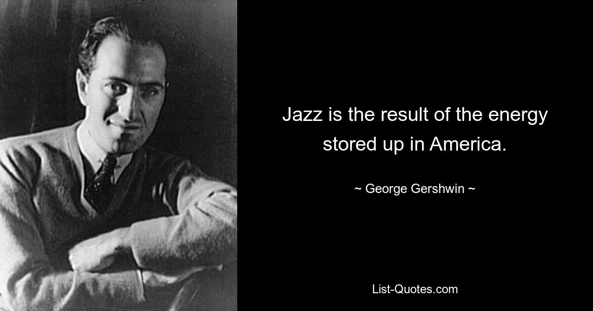 Jazz is the result of the energy stored up in America. — © George Gershwin