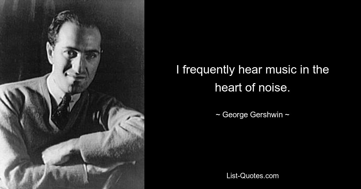 I frequently hear music in the heart of noise. — © George Gershwin