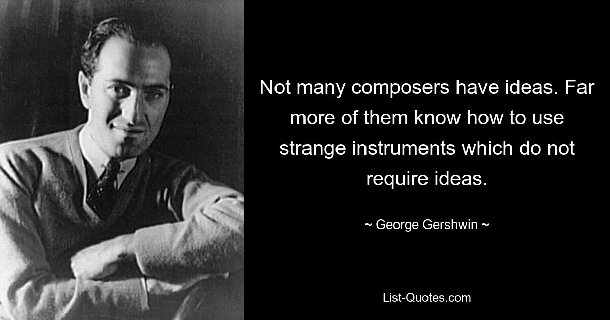 Not many composers have ideas. Far more of them know how to use strange instruments which do not require ideas. — © George Gershwin