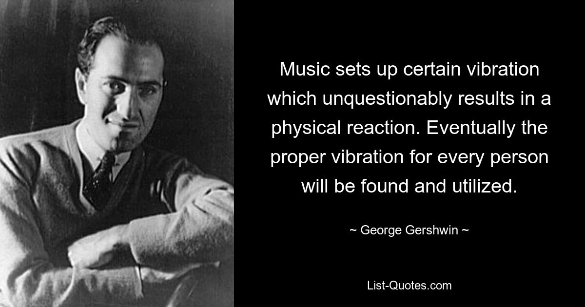 Music sets up certain vibration which unquestionably results in a physical reaction. Eventually the proper vibration for every person will be found and utilized. — © George Gershwin