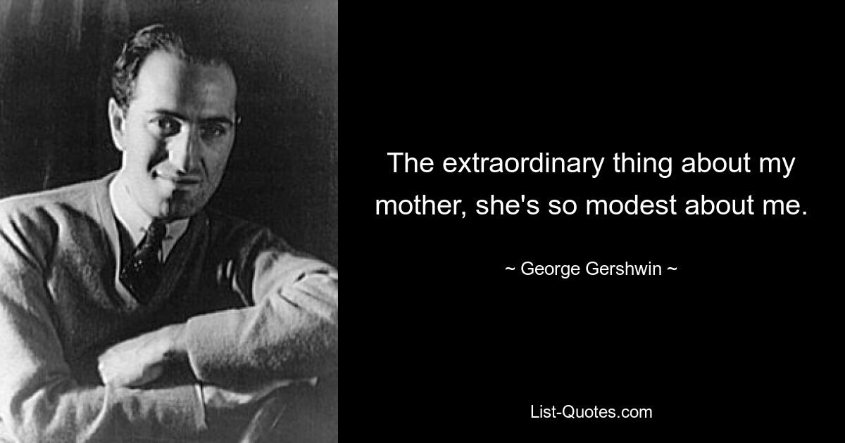 The extraordinary thing about my mother, she's so modest about me. — © George Gershwin