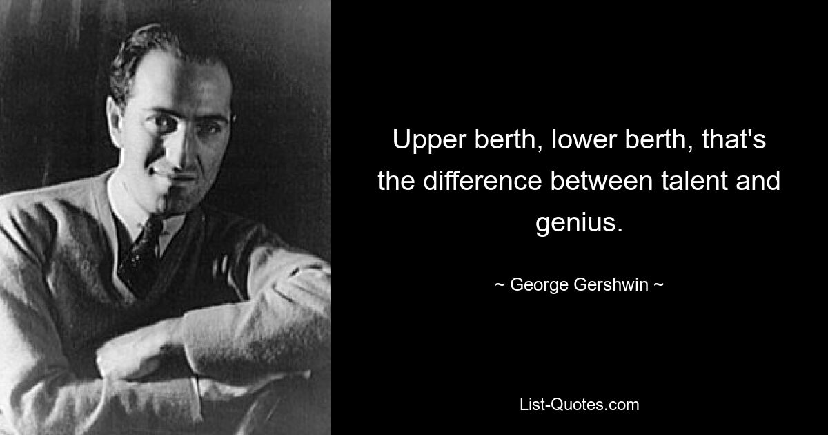 Upper berth, lower berth, that's the difference between talent and genius. — © George Gershwin