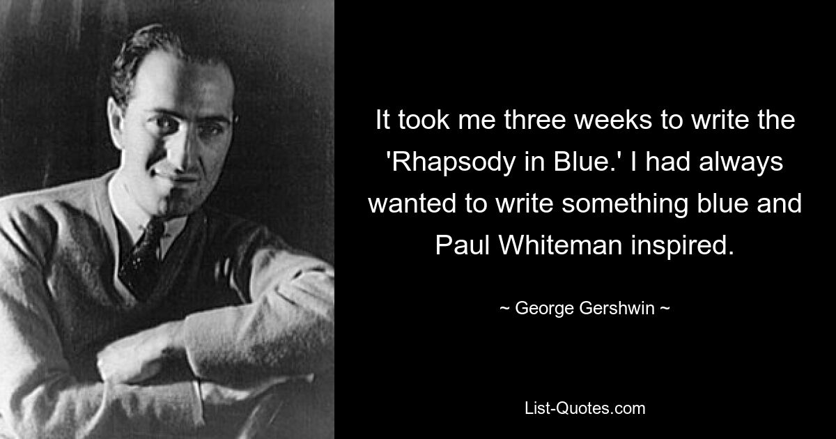 It took me three weeks to write the 'Rhapsody in Blue.' I had always wanted to write something blue and Paul Whiteman inspired. — © George Gershwin