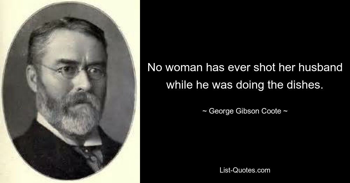 No woman has ever shot her husband while he was doing the dishes. — © George Gibson Coote