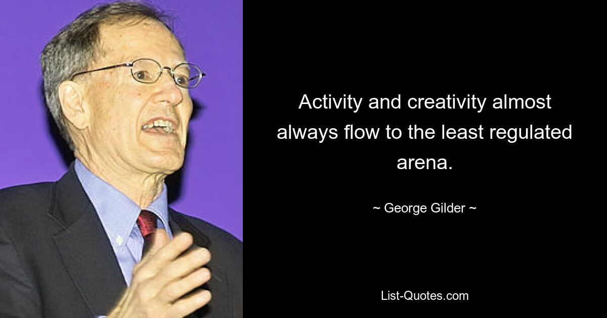 Activity and creativity almost always flow to the least regulated arena. — © George Gilder