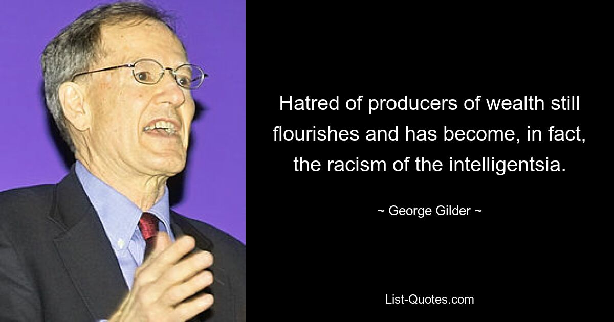 Hatred of producers of wealth still flourishes and has become, in fact, the racism of the intelligentsia. — © George Gilder