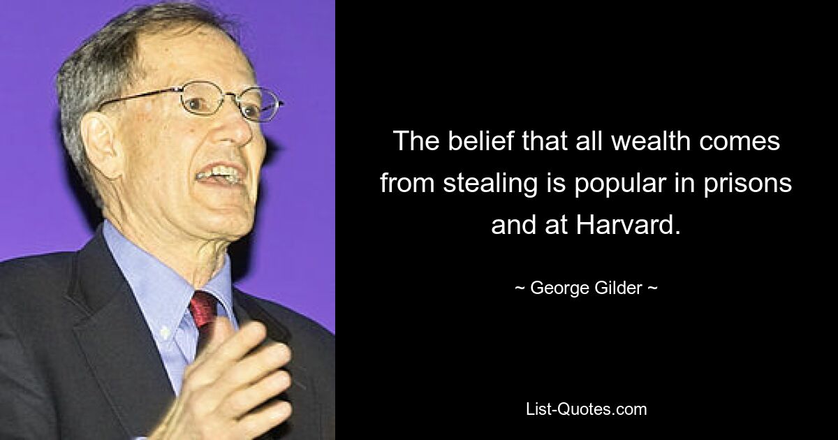 The belief that all wealth comes from stealing is popular in prisons and at Harvard. — © George Gilder