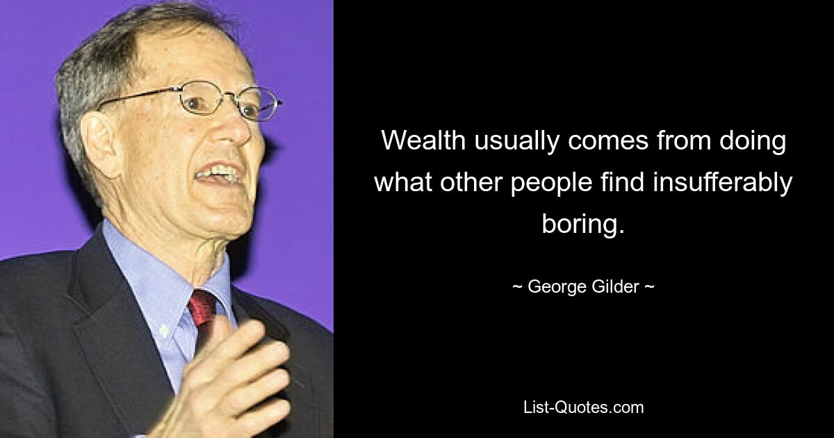 Wealth usually comes from doing what other people find insufferably boring. — © George Gilder