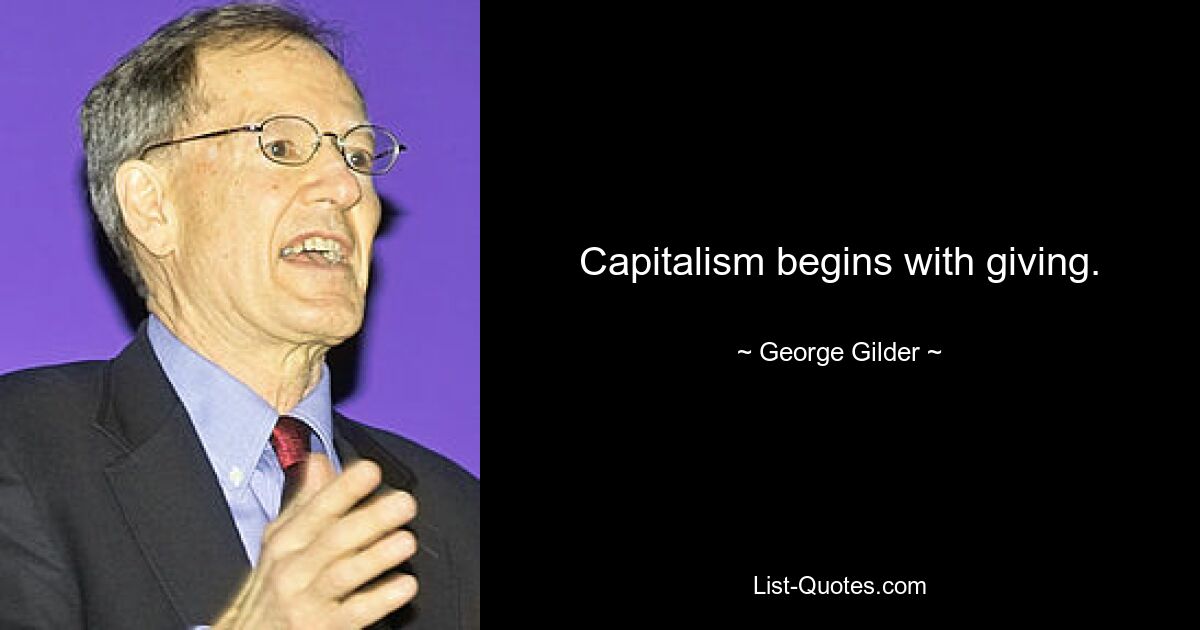 Capitalism begins with giving. — © George Gilder