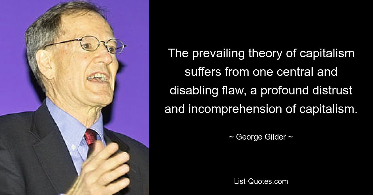 The prevailing theory of capitalism suffers from one central and disabling flaw, a profound distrust and incomprehension of capitalism. — © George Gilder