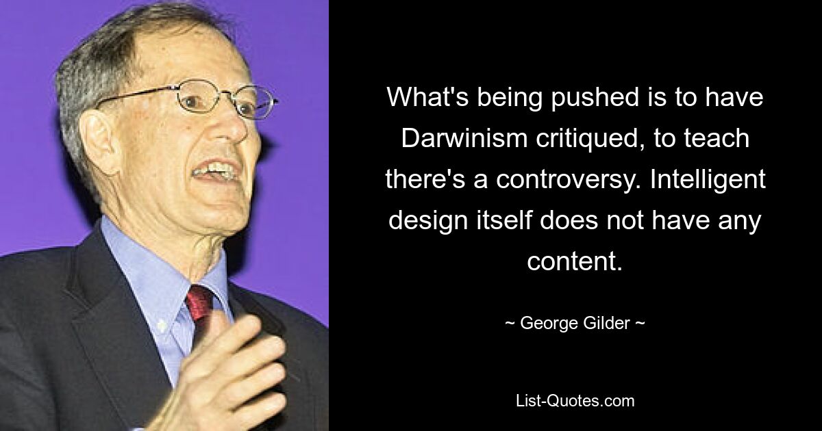 What's being pushed is to have Darwinism critiqued, to teach there's a controversy. Intelligent design itself does not have any content. — © George Gilder