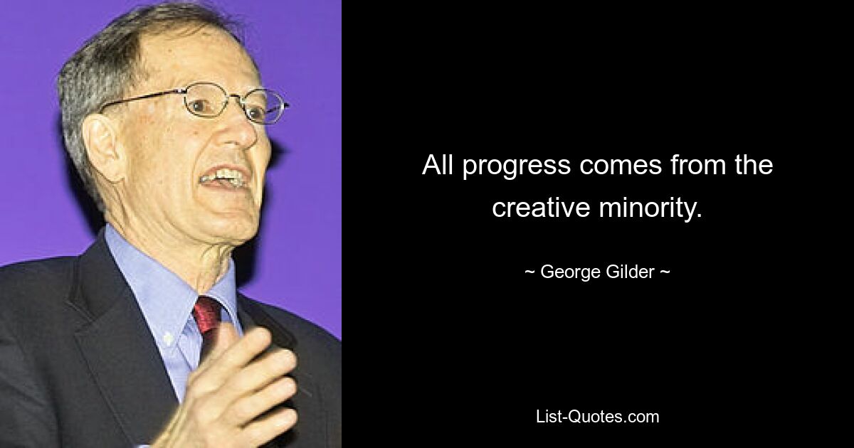 All progress comes from the creative minority. — © George Gilder