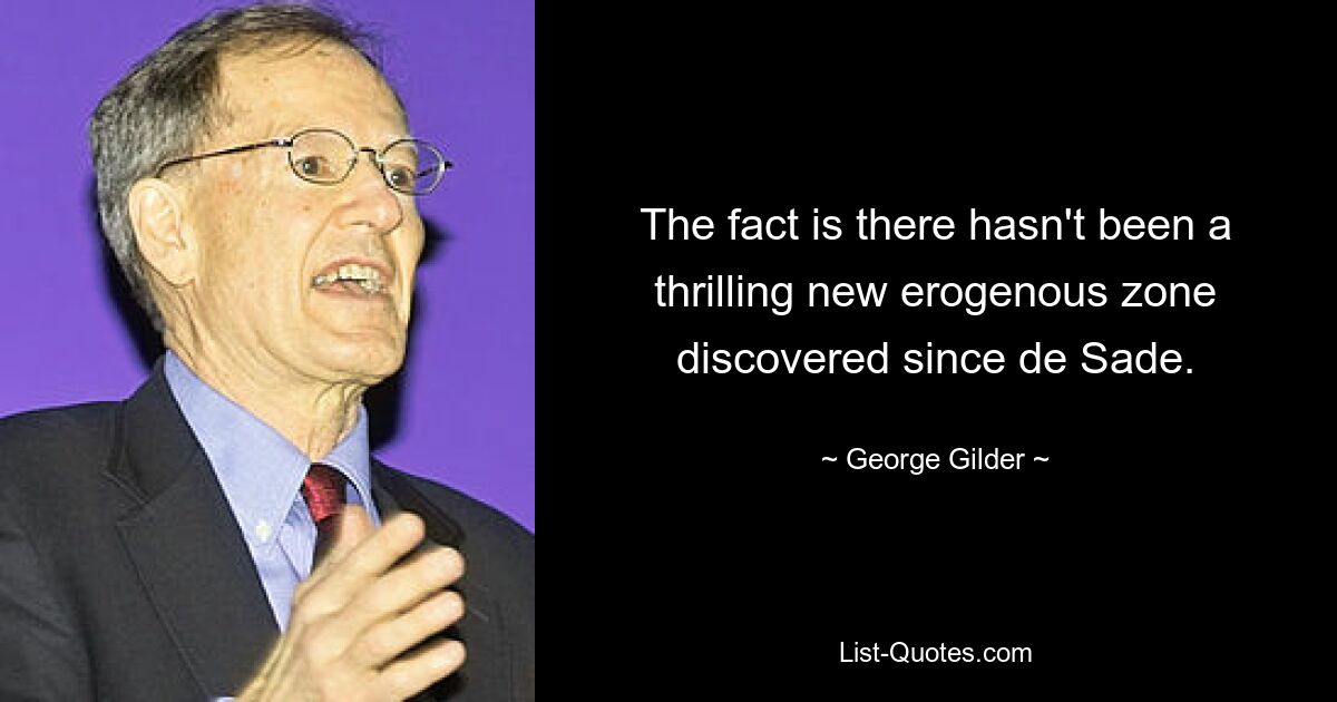 The fact is there hasn't been a thrilling new erogenous zone discovered since de Sade. — © George Gilder