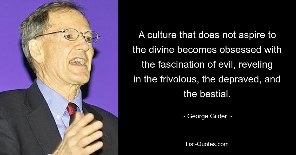 A culture that does not aspire to the divine becomes obsessed with the fascination of evil, reveling in the frivolous, the depraved, and the bestial. — © George Gilder