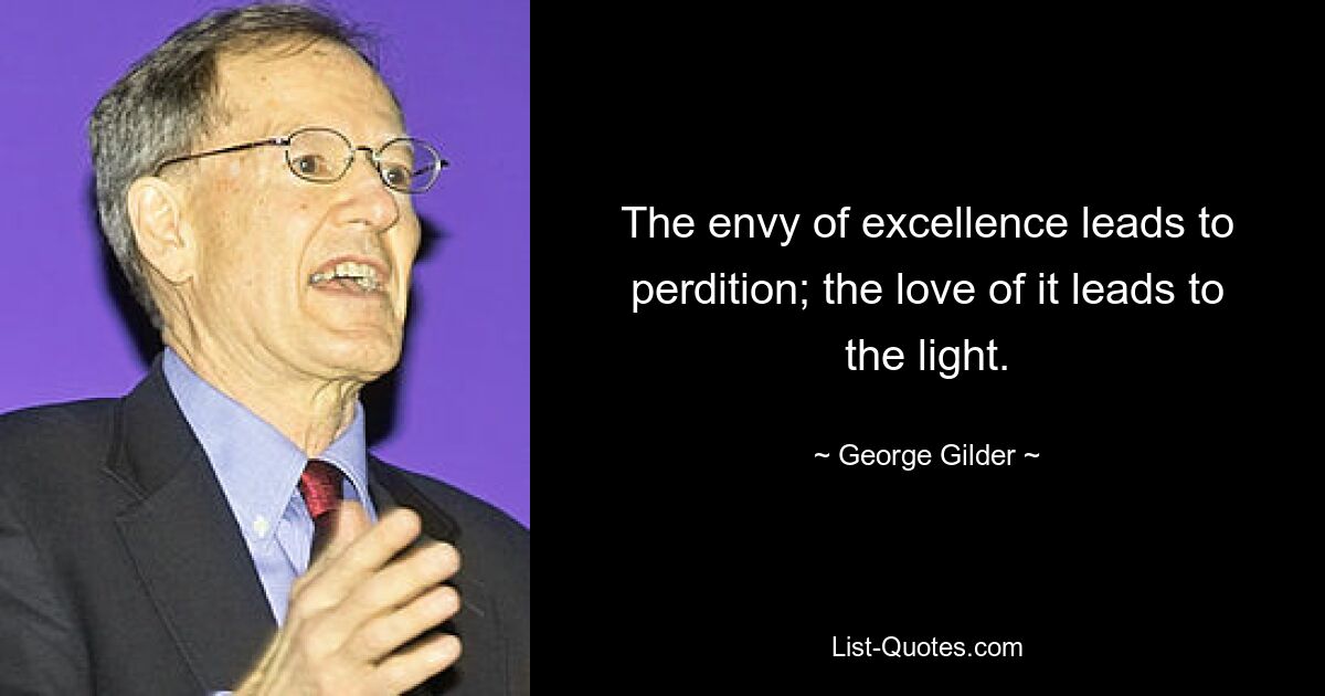 The envy of excellence leads to perdition; the love of it leads to the light. — © George Gilder