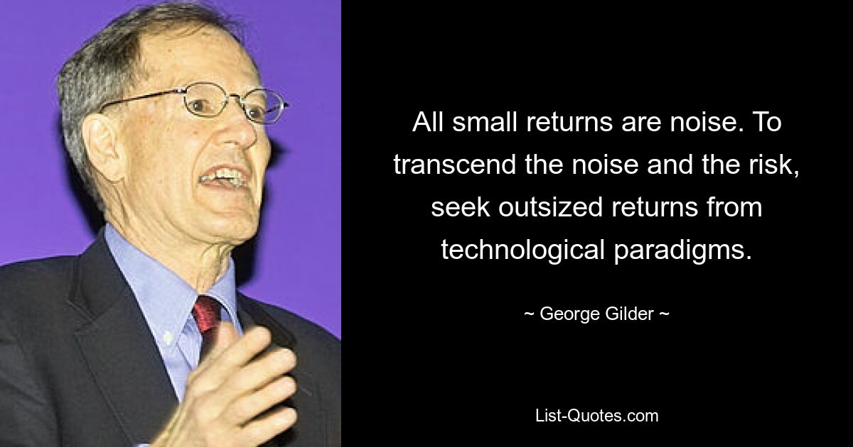 All small returns are noise. To transcend the noise and the risk, seek outsized returns from technological paradigms. — © George Gilder