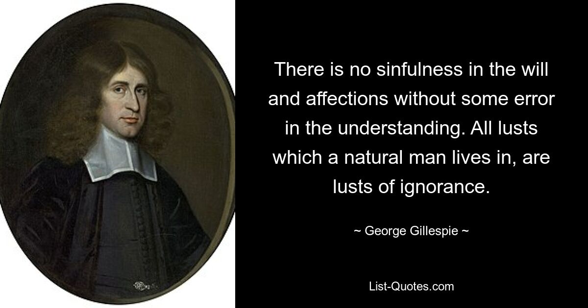 There is no sinfulness in the will and affections without some error in the understanding. All lusts which a natural man lives in, are lusts of ignorance. — © George Gillespie