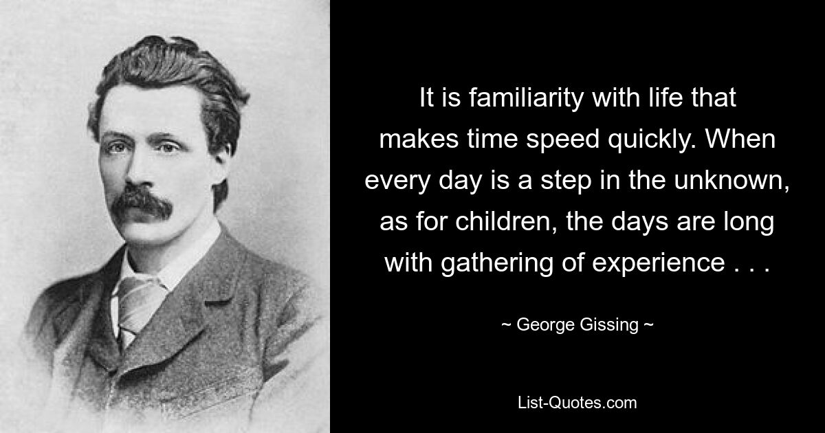 It is familiarity with life that makes time speed quickly. When every day is a step in the unknown, as for children, the days are long with gathering of experience . . . — © George Gissing