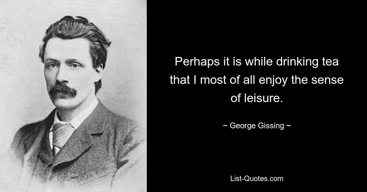 Perhaps it is while drinking tea that I most of all enjoy the sense of leisure. — © George Gissing