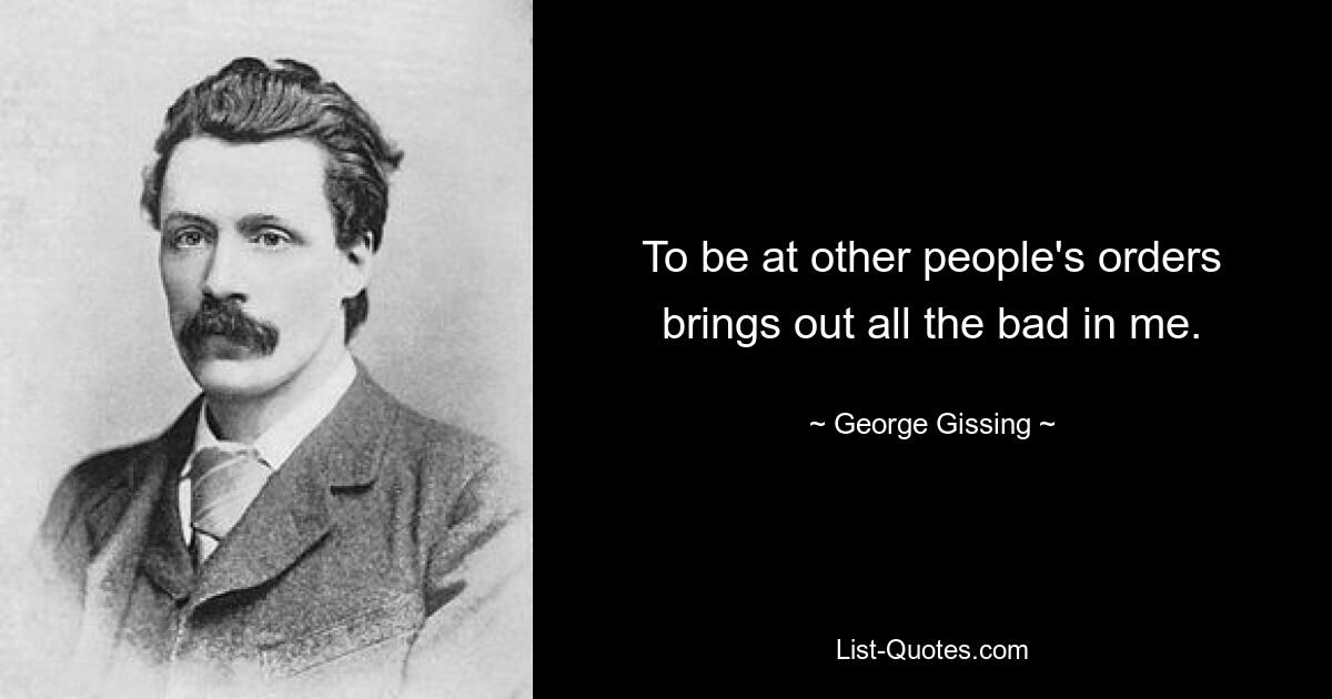 To be at other people's orders brings out all the bad in me. — © George Gissing