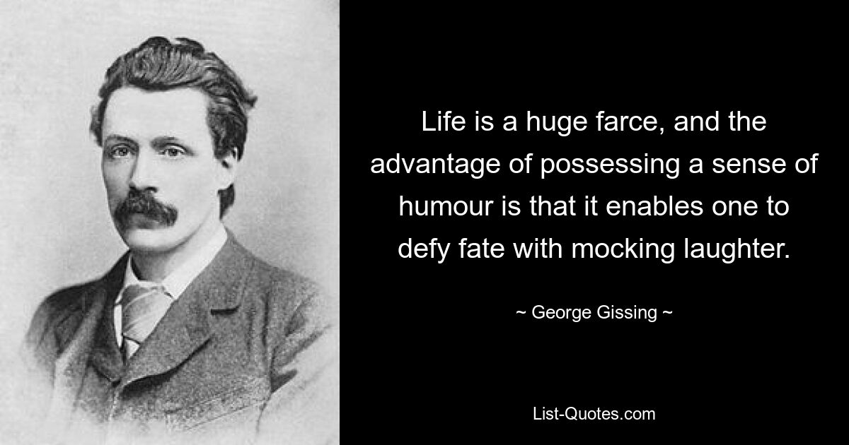 Life is a huge farce, and the advantage of possessing a sense of humour is that it enables one to defy fate with mocking laughter. — © George Gissing