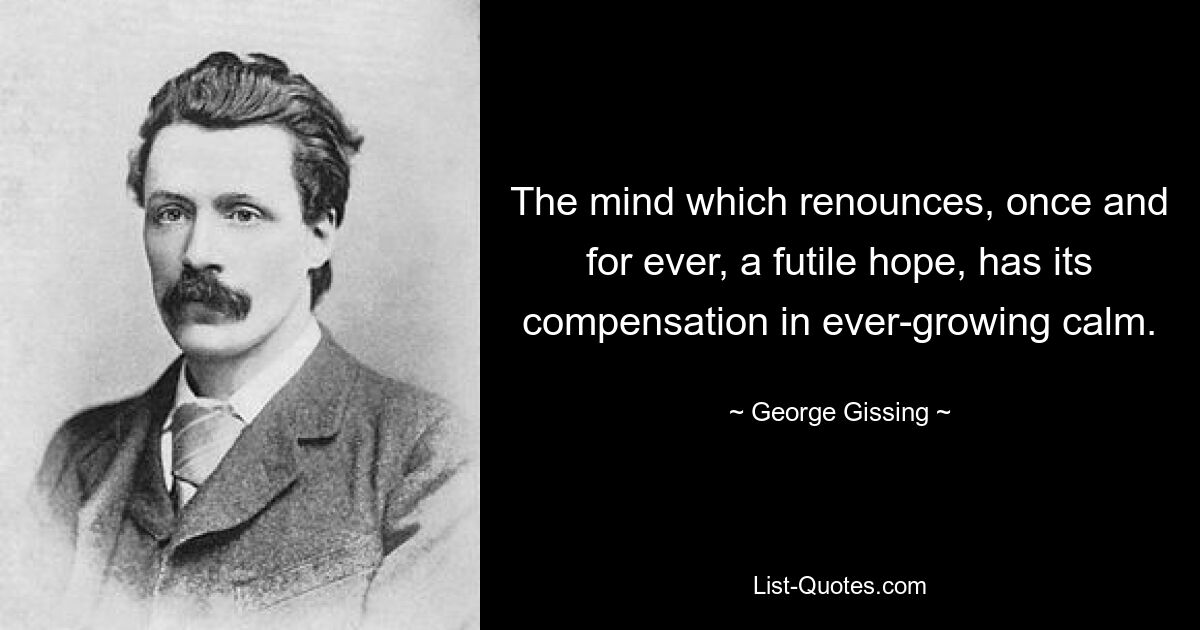 Der Geist, der ein für alle Mal auf eine vergebliche Hoffnung verzichtet, findet seinen Ausgleich in immer größerer Ruhe. — © George Gissing