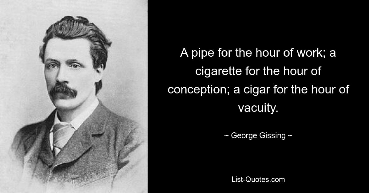 A pipe for the hour of work; a cigarette for the hour of conception; a cigar for the hour of vacuity. — © George Gissing