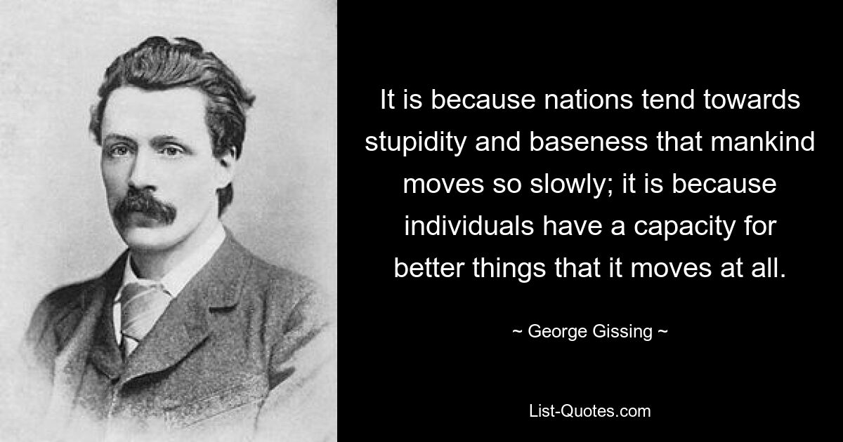 Именно потому, что нации склонны к глупости и низости, человечество движется так медленно; именно потому, что у людей есть способность к лучшим вещам, он вообще движется. — © Джордж Гиссинг 