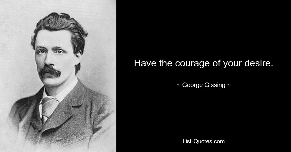 Have the courage of your desire. — © George Gissing