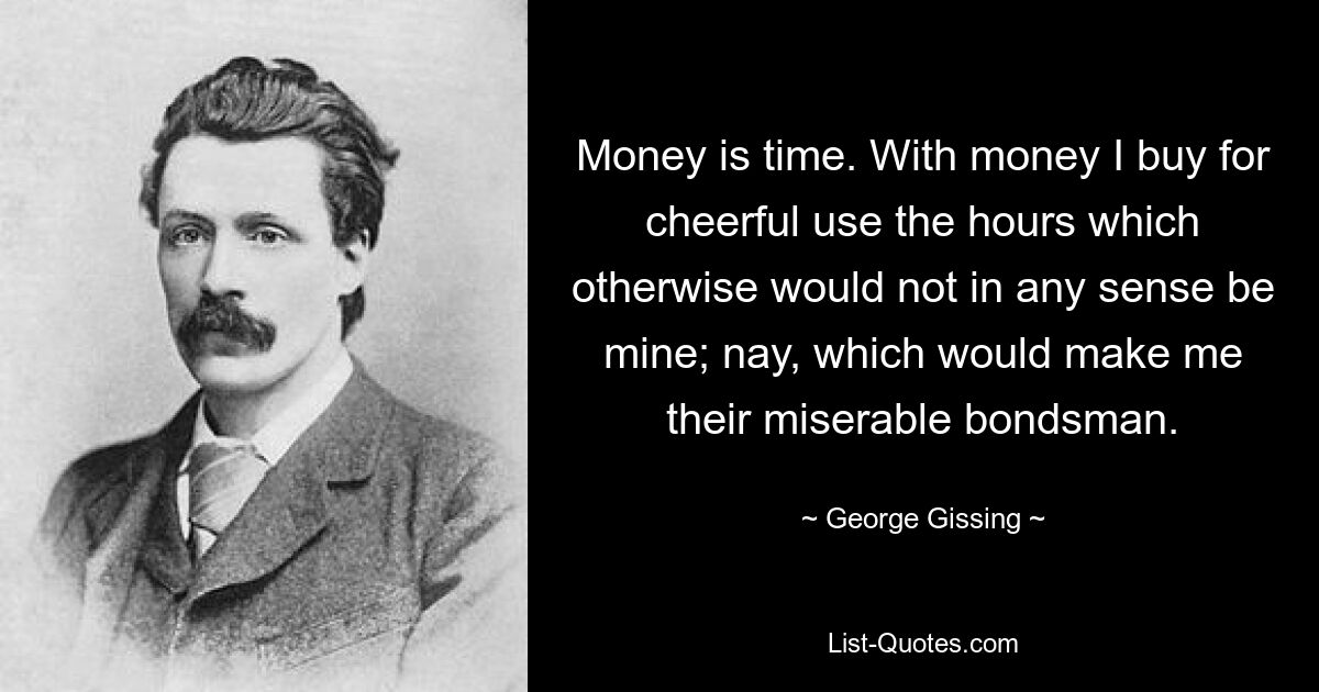 Geld ist Zeit. Mit Geld kaufe ich mir die Stunden, die sonst in keiner Weise mir gehören würden, zum freudigen Gebrauch; nein, das würde mich zu ihrem elenden Knecht machen. — © George Gissing