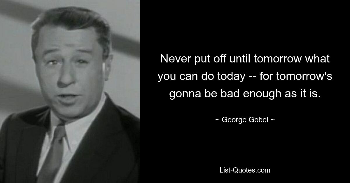 Никогда не откладывай на завтра то, что можно сделать сегодня, потому что завтра и так будет плохо. — © Джордж Гобель 