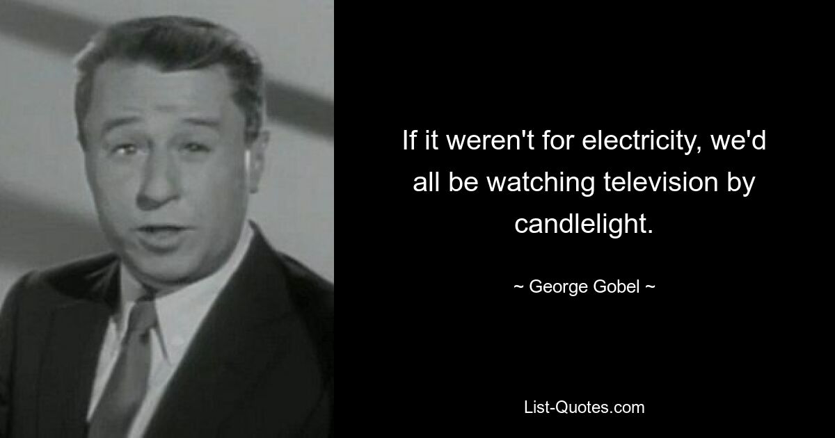 If it weren't for electricity, we'd all be watching television by candlelight. — © George Gobel