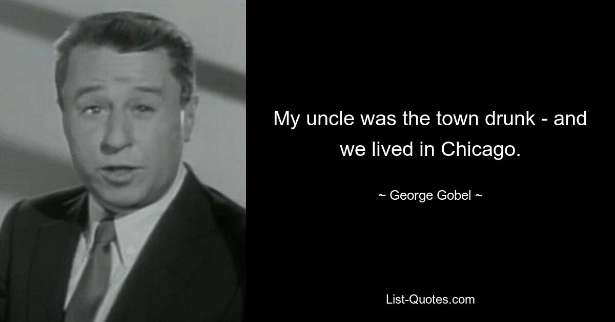 My uncle was the town drunk - and we lived in Chicago. — © George Gobel