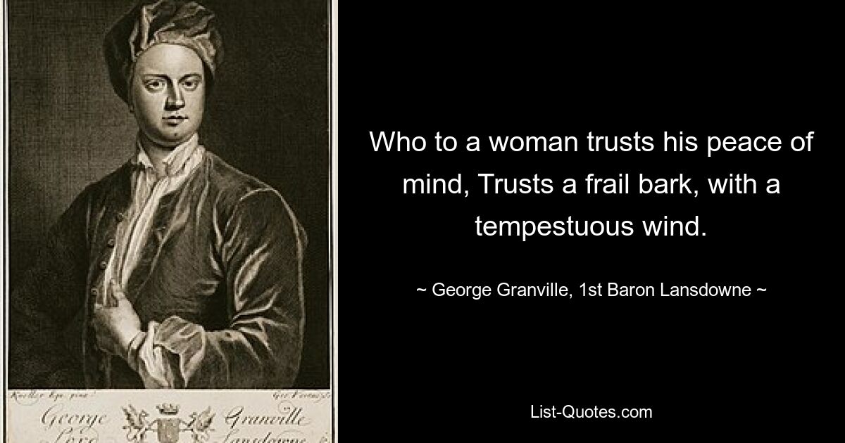 Who to a woman trusts his peace of mind, Trusts a frail bark, with a tempestuous wind. — © George Granville, 1st Baron Lansdowne