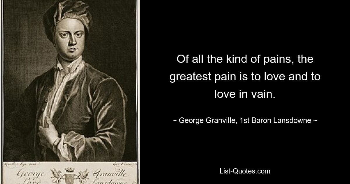 Of all the kind of pains, the greatest pain is to love and to love in vain. — © George Granville, 1st Baron Lansdowne