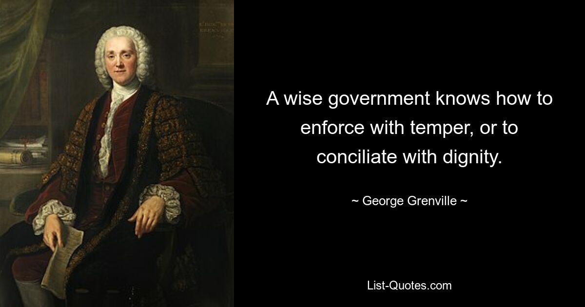 A wise government knows how to enforce with temper, or to conciliate with dignity. — © George Grenville