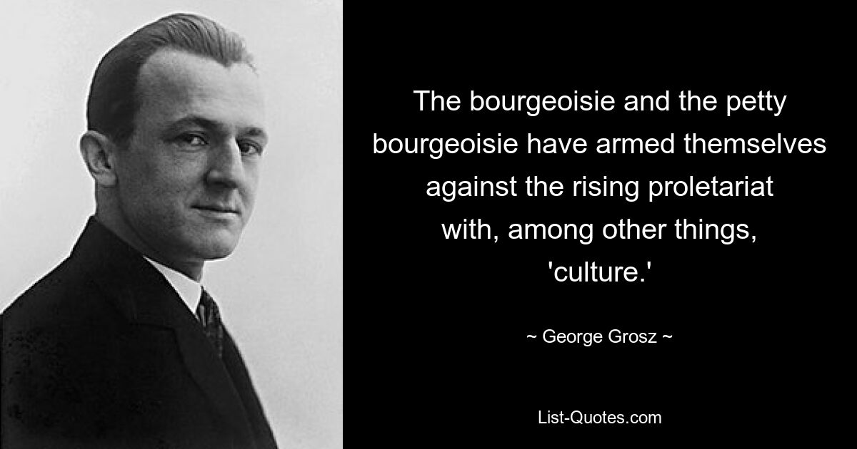 The bourgeoisie and the petty bourgeoisie have armed themselves against the rising proletariat with, among other things, 'culture.' — © George Grosz