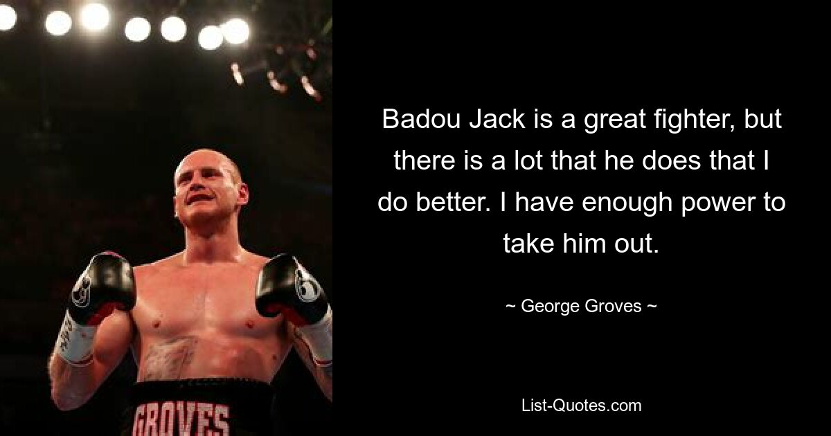 Badou Jack is a great fighter, but there is a lot that he does that I do better. I have enough power to take him out. — © George Groves