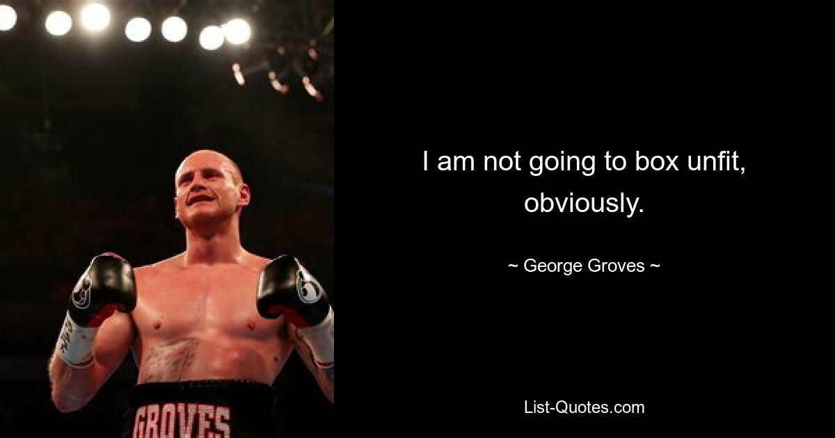 I am not going to box unfit, obviously. — © George Groves