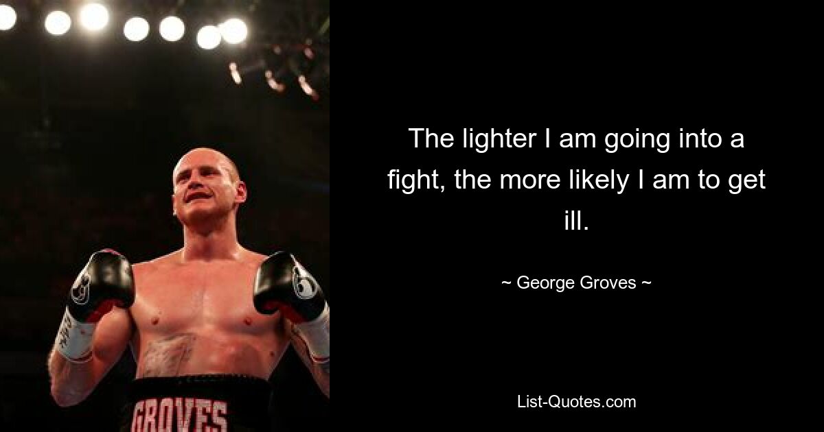 The lighter I am going into a fight, the more likely I am to get ill. — © George Groves