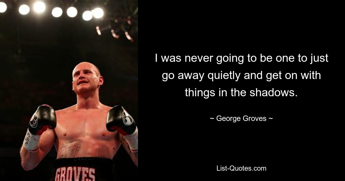 I was never going to be one to just go away quietly and get on with things in the shadows. — © George Groves