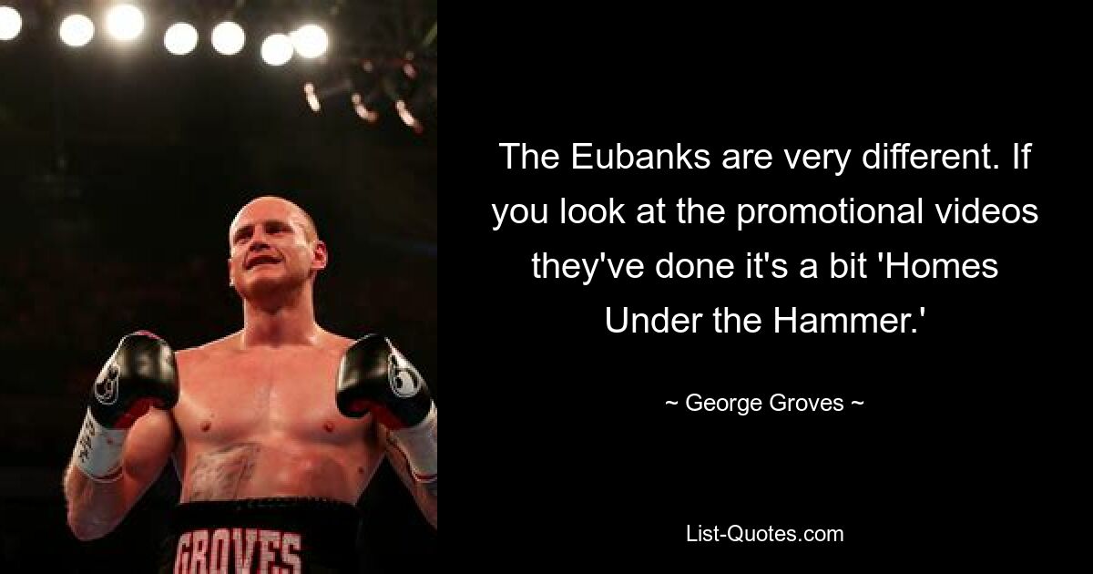 The Eubanks are very different. If you look at the promotional videos they've done it's a bit 'Homes Under the Hammer.' — © George Groves